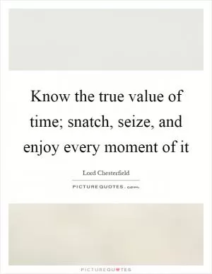 Know the true value of time; snatch, seize, and enjoy every moment of it Picture Quote #1