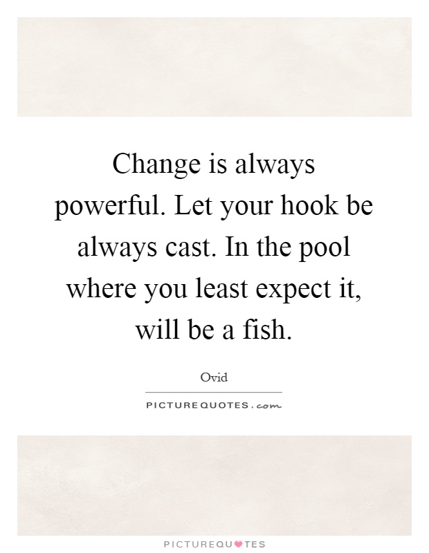 Change is always powerful. Let your hook be always cast. In the pool where you least expect it, will be a fish Picture Quote #1
