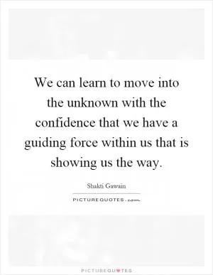 We can learn to move into the unknown with the confidence that we have a guiding force within us that is showing us the way Picture Quote #1