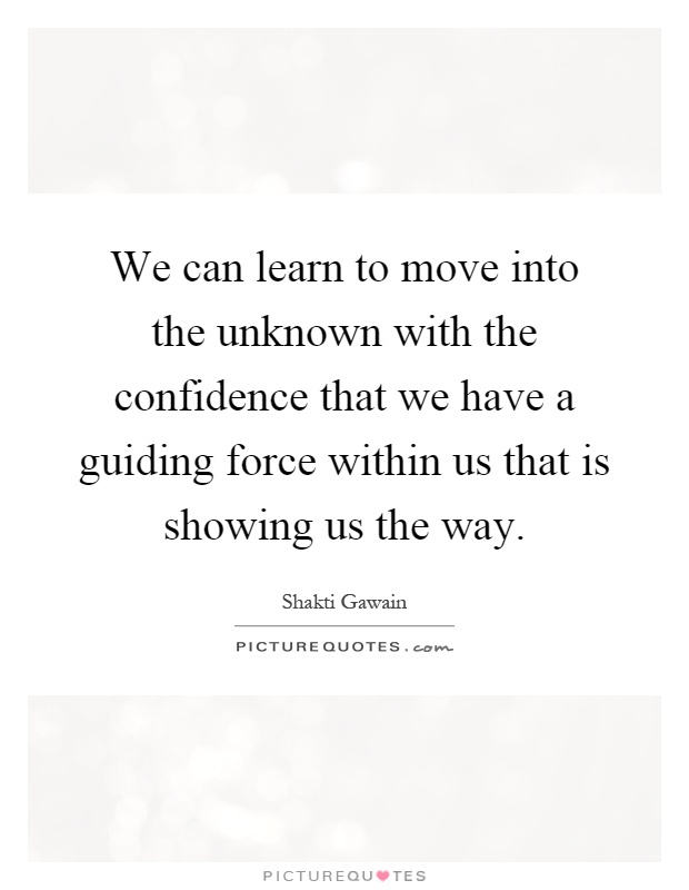 We can learn to move into the unknown with the confidence that we have a guiding force within us that is showing us the way Picture Quote #1