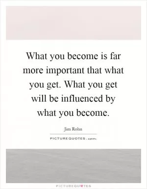 What you become is far more important that what you get. What you get will be influenced by what you become Picture Quote #1