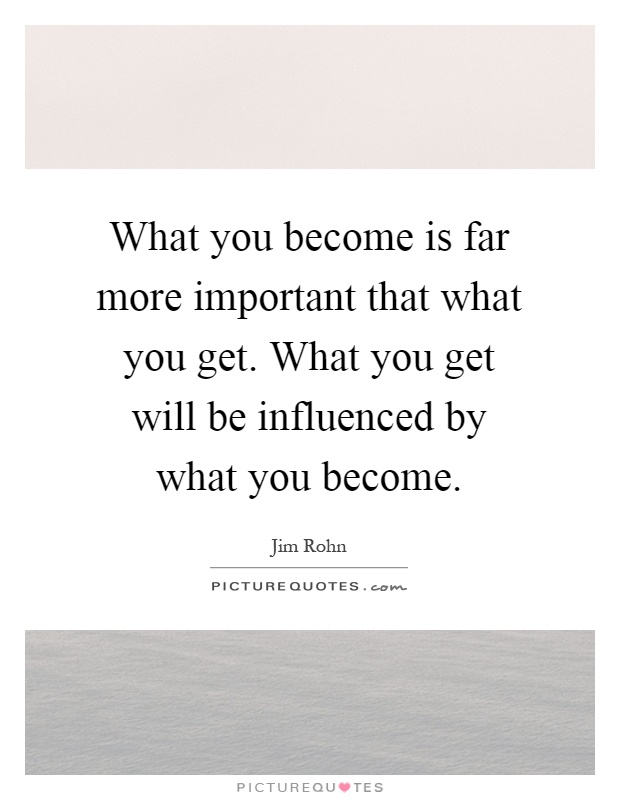 What you become is far more important that what you get. What you get will be influenced by what you become Picture Quote #1