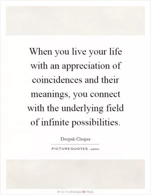 When you live your life with an appreciation of coincidences and their meanings, you connect with the underlying field of infinite possibilities Picture Quote #1