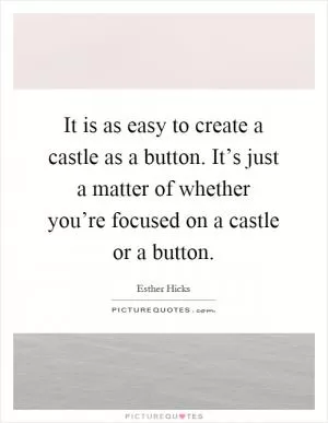 It is as easy to create a castle as a button. It’s just a matter of whether you’re focused on a castle or a button Picture Quote #1
