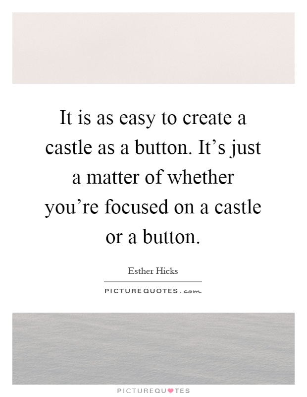 It is as easy to create a castle as a button. It's just a matter of whether you're focused on a castle or a button Picture Quote #1