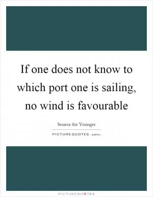 If one does not know to which port one is sailing, no wind is favourable Picture Quote #1