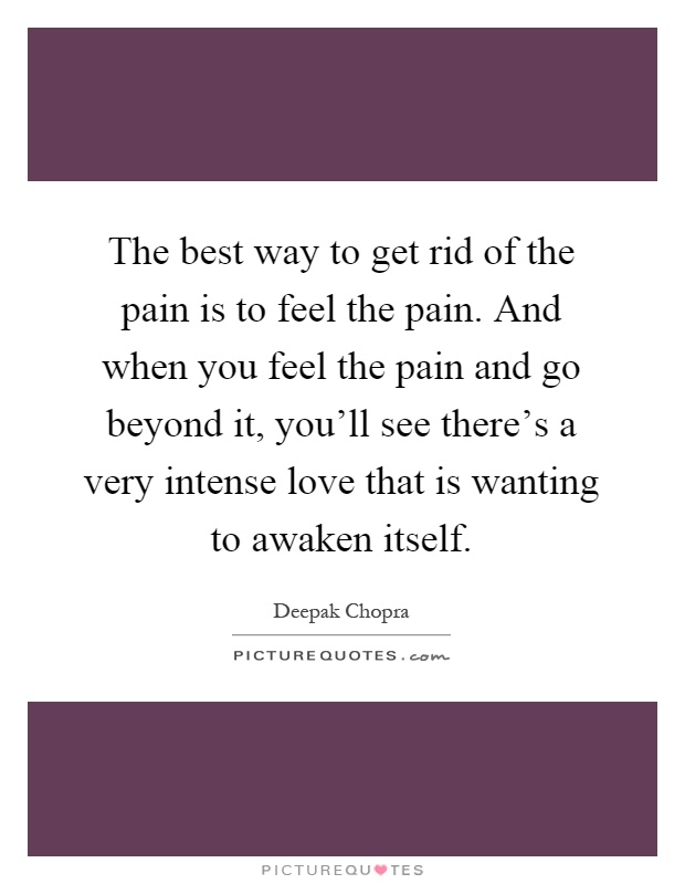 The best way to get rid of the pain is to feel the pain. And when you feel the pain and go beyond it, you'll see there's a very intense love that is wanting to awaken itself Picture Quote #1
