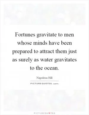 Fortunes gravitate to men whose minds have been prepared to attract them just as surely as water gravitates to the ocean Picture Quote #1