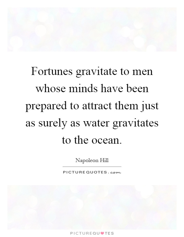 Fortunes gravitate to men whose minds have been prepared to attract them just as surely as water gravitates to the ocean Picture Quote #1
