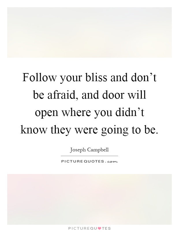 Follow your bliss and don't be afraid, and door will open where you didn't know they were going to be Picture Quote #1