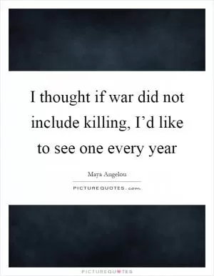 I thought if war did not include killing, I’d like to see one every year Picture Quote #1