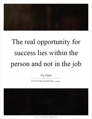 The real opportunity for success lies within the person and not in the job Picture Quote #1