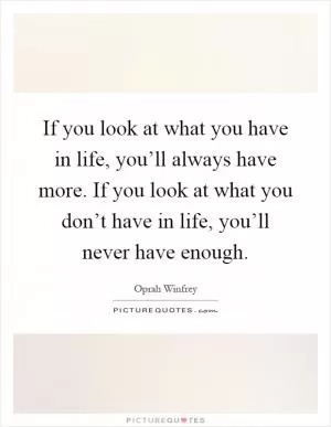 If you look at what you have in life, you’ll always have more. If you look at what you don’t have in life, you’ll never have enough Picture Quote #1
