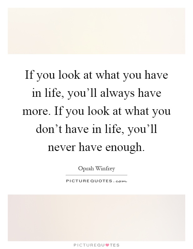 If you look at what you have in life, you'll always have more ...