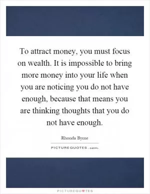 To attract money, you must focus on wealth. It is impossible to bring more money into your life when you are noticing you do not have enough, because that means you are thinking thoughts that you do not have enough Picture Quote #1