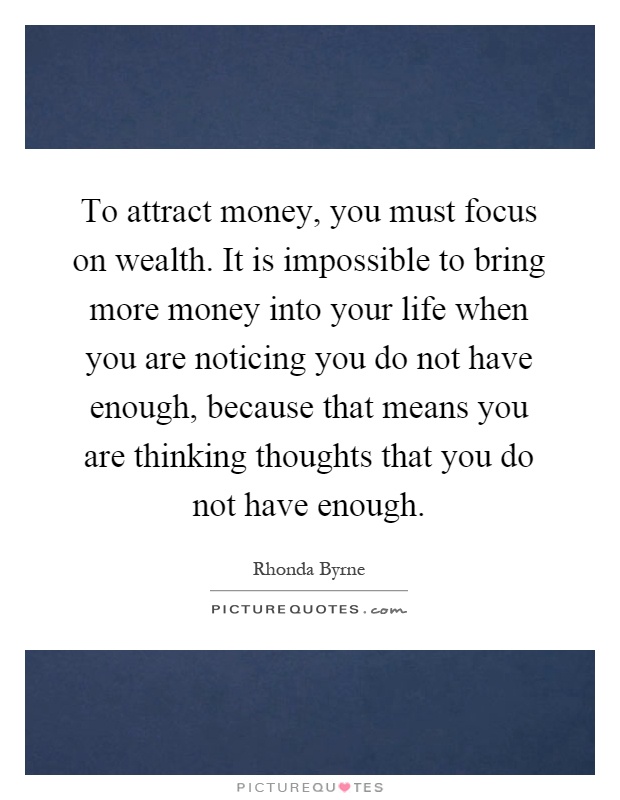 To attract money, you must focus on wealth. It is impossible to bring more money into your life when you are noticing you do not have enough, because that means you are thinking thoughts that you do not have enough Picture Quote #1