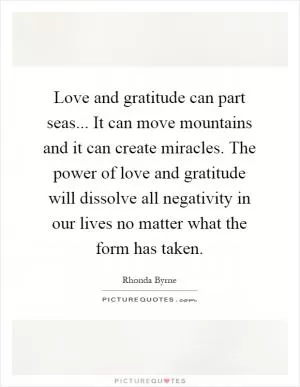 Love and gratitude can part seas... It can move mountains and it can create miracles. The power of love and gratitude will dissolve all negativity in our lives no matter what the form has taken Picture Quote #1