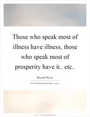 Those who speak most of illness have illness, those who speak most of prosperity have it.. etc Picture Quote #1