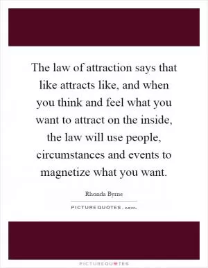 The law of attraction says that like attracts like, and when you think and feel what you want to attract on the inside, the law will use people, circumstances and events to magnetize what you want Picture Quote #1