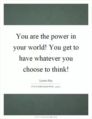 You are the power in your world! You get to have whatever you choose to think! Picture Quote #1