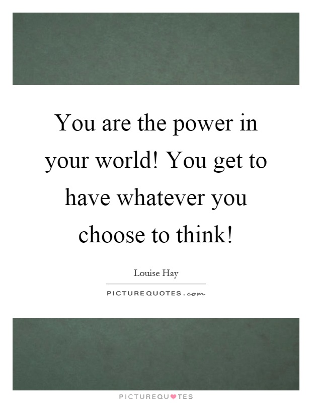You are the power in your world! You get to have whatever you choose to think! Picture Quote #1