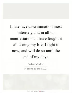 I hate race discrimination most intensely and in all its manifestations. I have fought it all during my life; I fight it now, and will do so until the end of my days Picture Quote #1