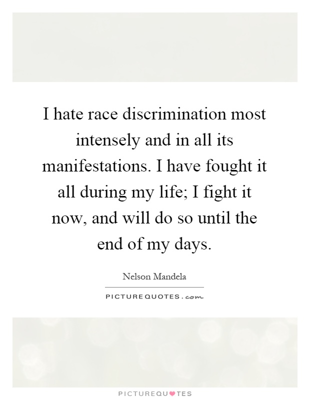 I hate race discrimination most intensely and in all its manifestations. I have fought it all during my life; I fight it now, and will do so until the end of my days Picture Quote #1