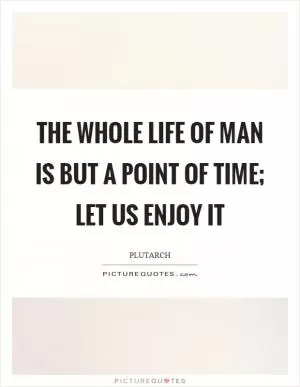 The whole life of man is but a point of time; let us enjoy it Picture Quote #1