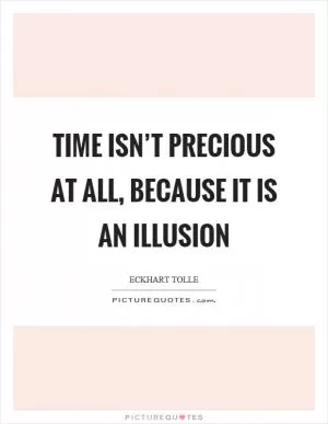 Time isn’t precious at all, because it is an illusion Picture Quote #1