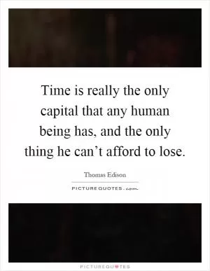 Time is really the only capital that any human being has, and the only thing he can’t afford to lose Picture Quote #1