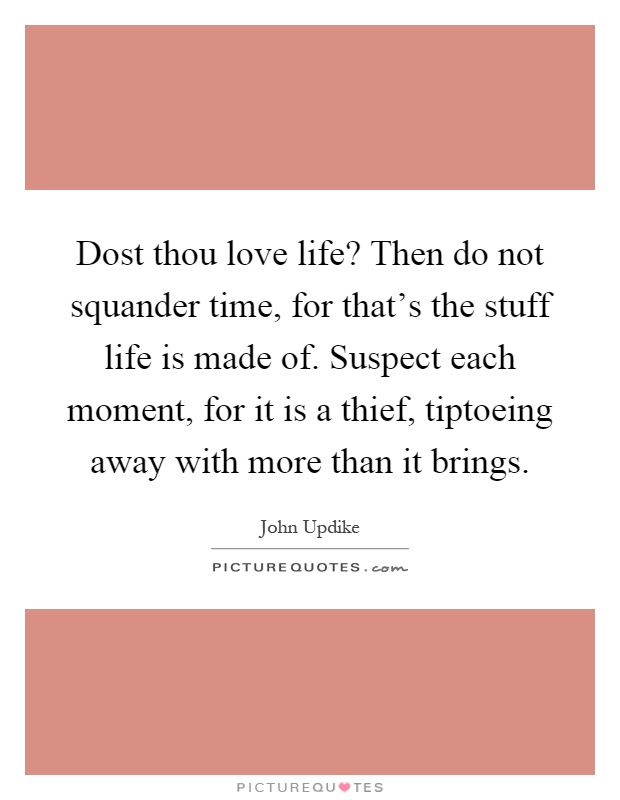 Dost thou love life? Then do not squander time, for that's the stuff life is made of. Suspect each moment, for it is a thief, tiptoeing away with more than it brings Picture Quote #1
