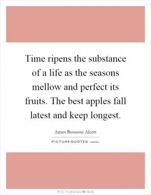 Time ripens the substance of a life as the seasons mellow and perfect its fruits. The best apples fall latest and keep longest Picture Quote #1