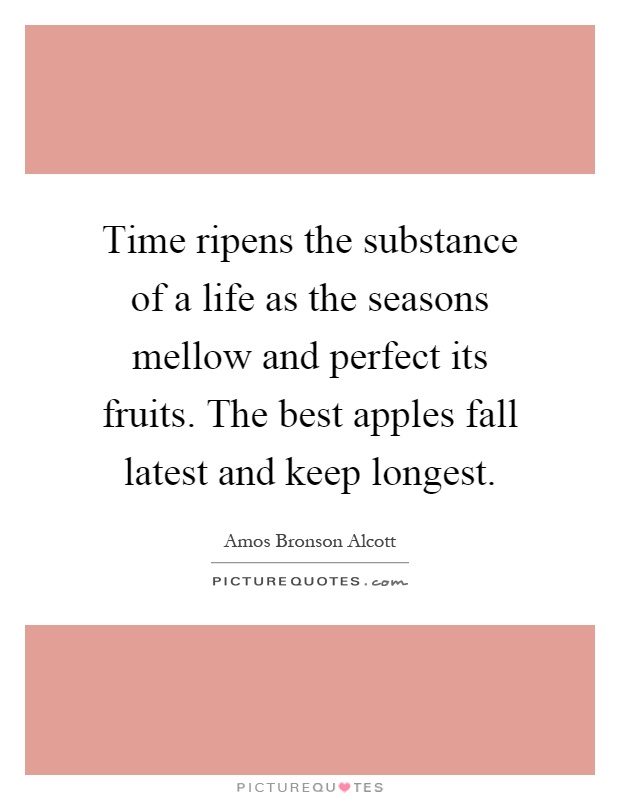 Time ripens the substance of a life as the seasons mellow and perfect its fruits. The best apples fall latest and keep longest Picture Quote #1