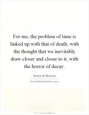 For me, the problem of time is linked up with that of death, with the thought that we inevitably draw closer and closer to it, with the horror of decay Picture Quote #1