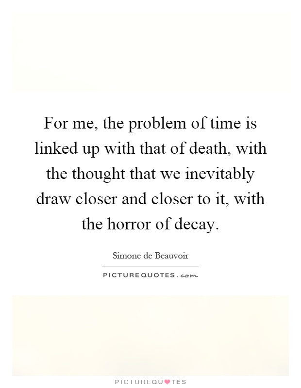 For me, the problem of time is linked up with that of death, with the thought that we inevitably draw closer and closer to it, with the horror of decay Picture Quote #1
