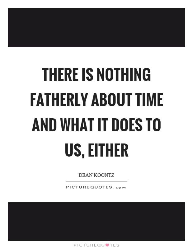 There is nothing fatherly about time and what it does to us, either Picture Quote #1