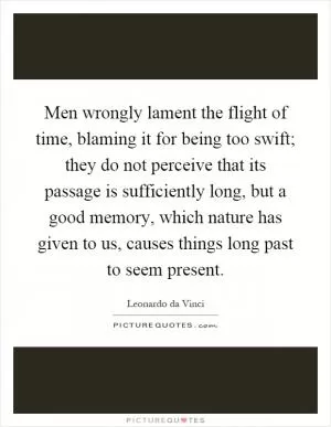 Men wrongly lament the flight of time, blaming it for being too swift; they do not perceive that its passage is sufficiently long, but a good memory, which nature has given to us, causes things long past to seem present Picture Quote #1