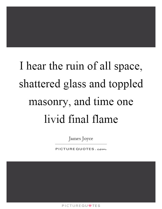 I hear the ruin of all space, shattered glass and toppled masonry, and time one livid final flame Picture Quote #1