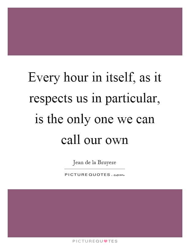 Every hour in itself, as it respects us in particular, is the only one we can call our own Picture Quote #1