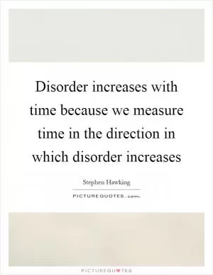 Disorder increases with time because we measure time in the direction in which disorder increases Picture Quote #1