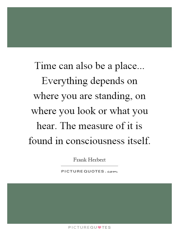 Time can also be a place... Everything depends on where you are standing, on where you look or what you hear. The measure of it is found in consciousness itself Picture Quote #1