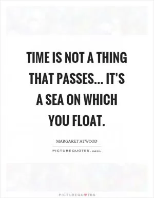 Time is not a thing that passes... it’s a sea on which you float Picture Quote #1