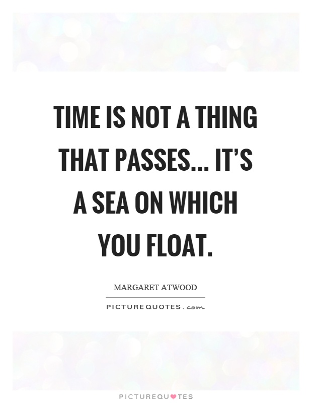 Time is not a thing that passes... it's a sea on which you float Picture Quote #1