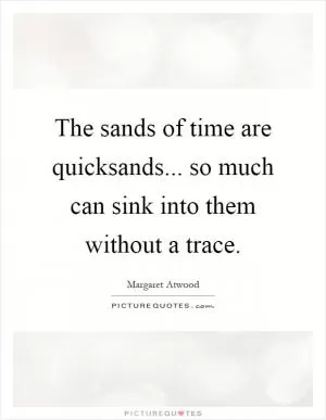 The sands of time are quicksands... so much can sink into them without a trace Picture Quote #1