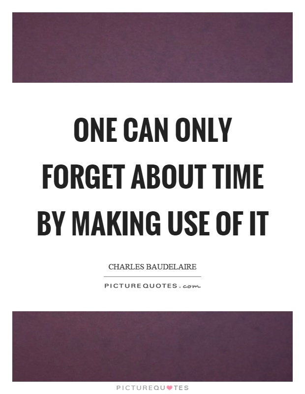 One can only forget about time by making use of it Picture Quote #1