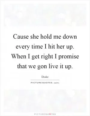 Cause she hold me down every time I hit her up. When I get right I promise that we gon live it up Picture Quote #1