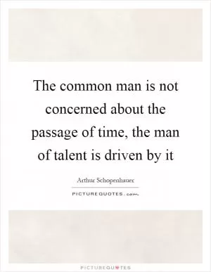 The common man is not concerned about the passage of time, the man of talent is driven by it Picture Quote #1