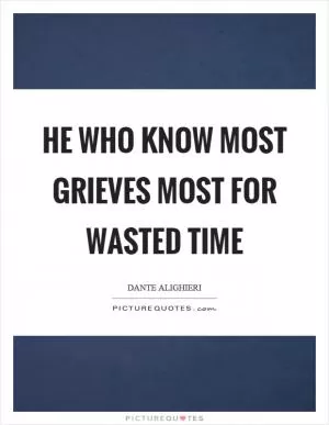 He who know most grieves most for wasted time Picture Quote #1