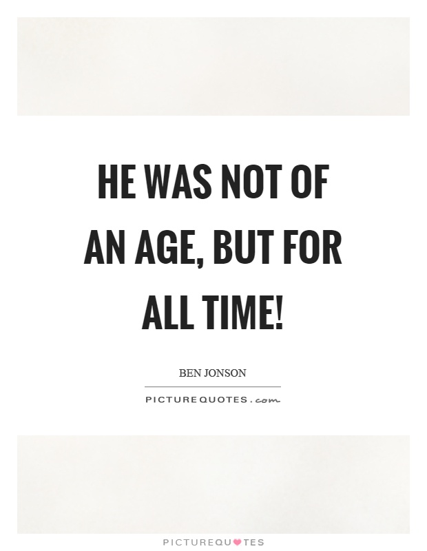 He was not of an age, but for all time! Picture Quote #1