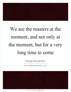 We are the masters at the moment, and not only at the moment, but for a very long time to come Picture Quote #1
